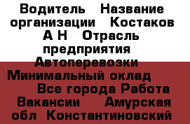 Водитель › Название организации ­ Костаков А.Н › Отрасль предприятия ­ Автоперевозки › Минимальный оклад ­ 40 000 - Все города Работа » Вакансии   . Амурская обл.,Константиновский р-н